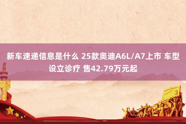 新车速递信息是什么 25款奥迪A6L/A7上市 车型设立诊疗 售42.79万元起