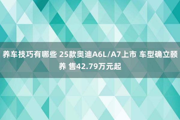 养车技巧有哪些 25款奥迪A6L/A7上市 车型确立颐养 售42.79万元起