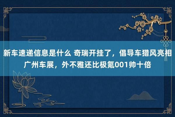 新车速递信息是什么 奇瑞开挂了，倡导车猎风亮相广州车展，外不雅还比极氪001帅十倍