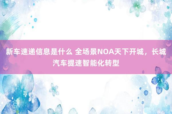 新车速递信息是什么 全场景NOA天下开城，长城汽车提速智能化转型