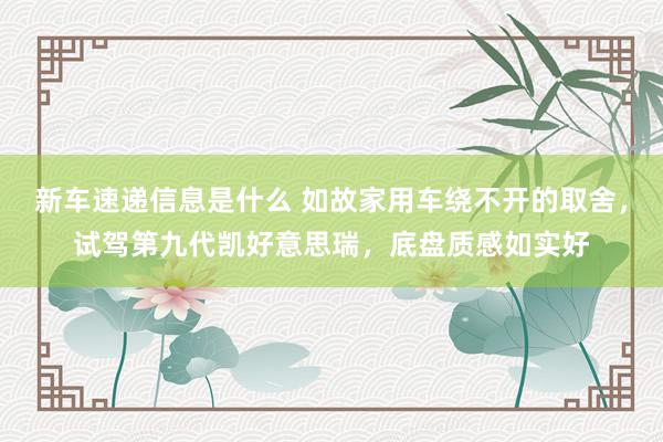 新车速递信息是什么 如故家用车绕不开的取舍，试驾第九代凯好意思瑞，底盘质感如实好