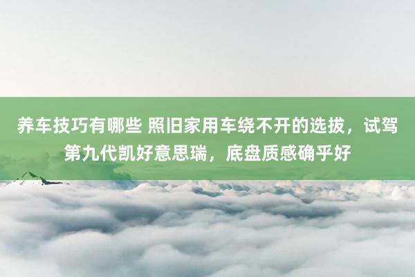 养车技巧有哪些 照旧家用车绕不开的选拔，试驾第九代凯好意思瑞，底盘质感确乎好