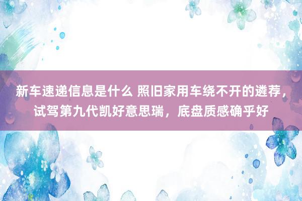 新车速递信息是什么 照旧家用车绕不开的遴荐，试驾第九代凯好意思瑞，底盘质感确乎好