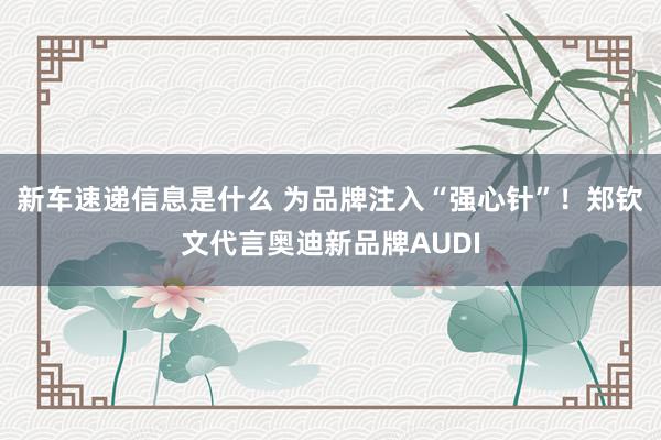 新车速递信息是什么 为品牌注入“强心针”！郑钦文代言奥迪新品牌AUDI