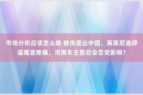 市场分析应该怎么做 被传退出中国，英菲尼迪辟谣难言疼痛，河南车主售后会否受影响？