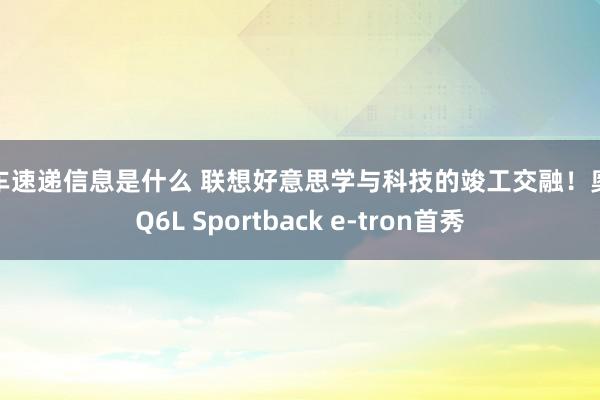 新车速递信息是什么 联想好意思学与科技的竣工交融！奥迪Q6L Sportback e-tron首秀