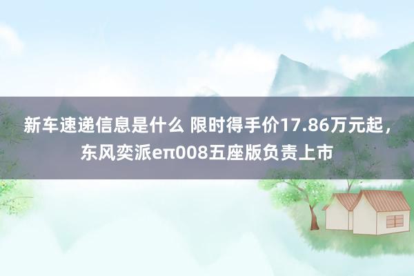 新车速递信息是什么 限时得手价17.86万元起，东风奕派eπ008五座版负责上市