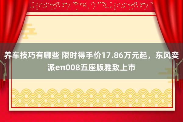 养车技巧有哪些 限时得手价17.86万元起，东风奕派eπ008五座版雅致上市