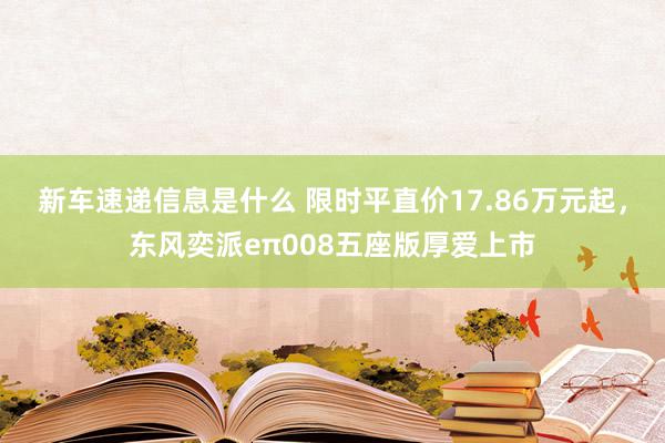 新车速递信息是什么 限时平直价17.86万元起，东风奕派eπ008五座版厚爱上市