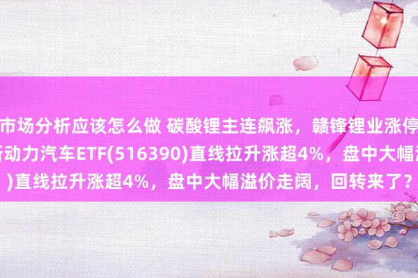 市场分析应该怎么做 碳酸锂主连飙涨，赣锋锂业涨停、宁德时期涨3%，新动力汽车ETF(516390)直线拉升涨超4%，盘中大幅溢价走阔，回转来了？