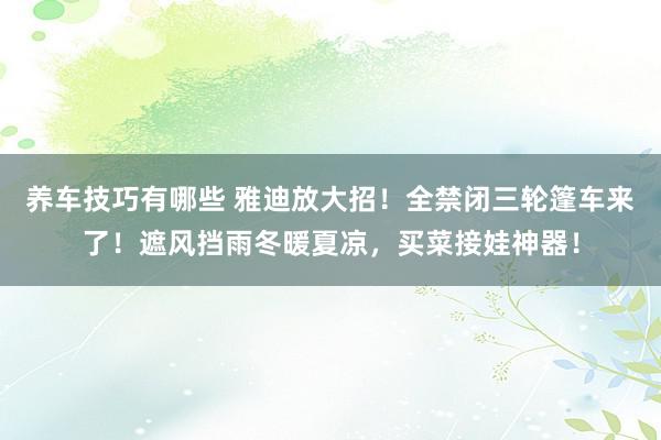 养车技巧有哪些 雅迪放大招！全禁闭三轮篷车来了！遮风挡雨冬暖夏凉，买菜接娃神器！