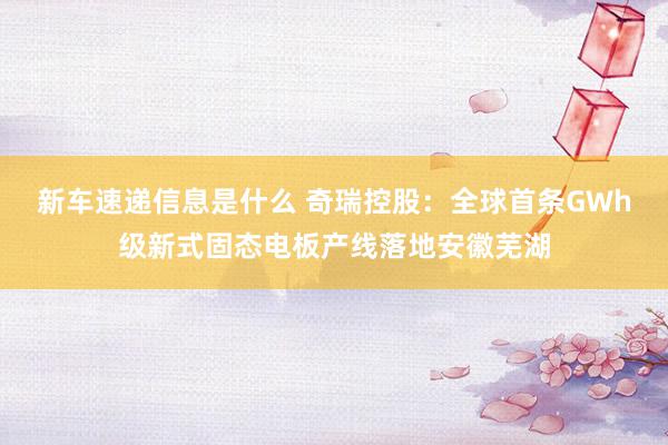 新车速递信息是什么 奇瑞控股：全球首条GWh级新式固态电板产线落地安徽芜湖