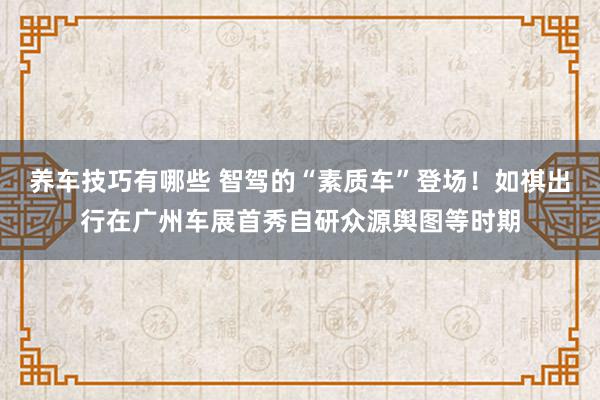 养车技巧有哪些 智驾的“素质车”登场！如祺出行在广州车展首秀自研众源舆图等时期