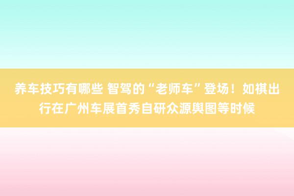 养车技巧有哪些 智驾的“老师车”登场！如祺出行在广州车展首秀自研众源舆图等时候