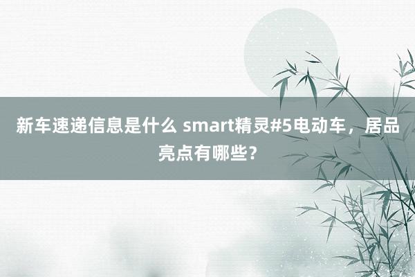 新车速递信息是什么 smart精灵#5电动车，居品亮点有哪些？