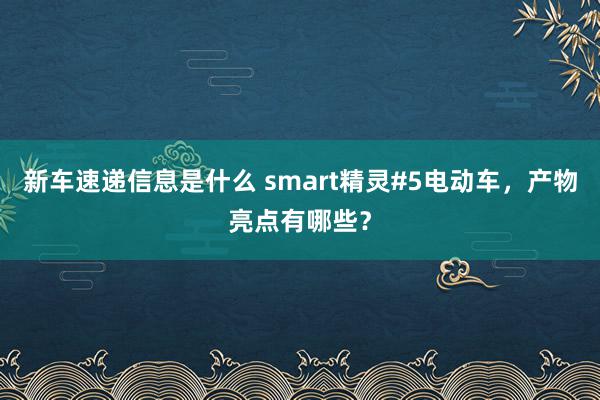 新车速递信息是什么 smart精灵#5电动车，产物亮点有哪些？