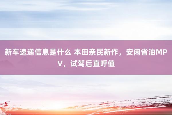 新车速递信息是什么 本田亲民新作，安闲省油MPV，试驾后直呼值