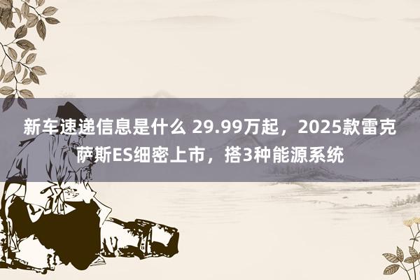 新车速递信息是什么 29.99万起，2025款雷克萨斯ES细密上市，搭3种能源系统