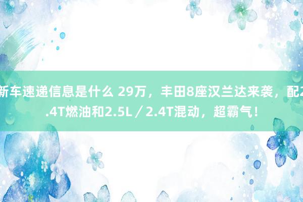 新车速递信息是什么 29万，丰田8座汉兰达来袭，配2.4T燃油和2.5L／2.4T混动，超霸气！