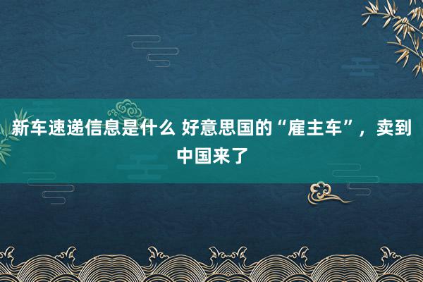 新车速递信息是什么 好意思国的“雇主车”，卖到中国来了