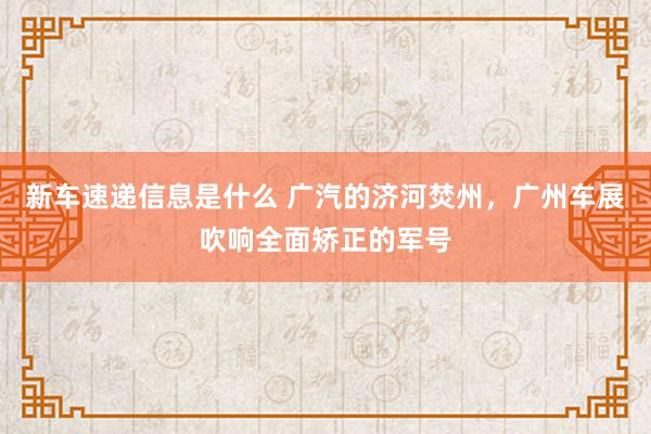 新车速递信息是什么 广汽的济河焚州，广州车展吹响全面矫正的军号