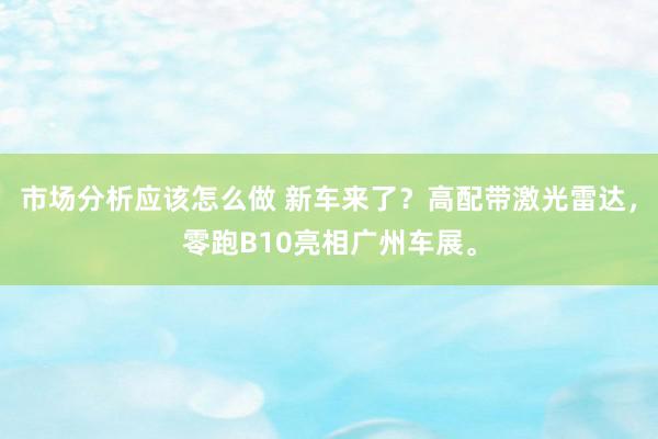 市场分析应该怎么做 新车来了？高配带激光雷达，零跑B10亮相广州车展。