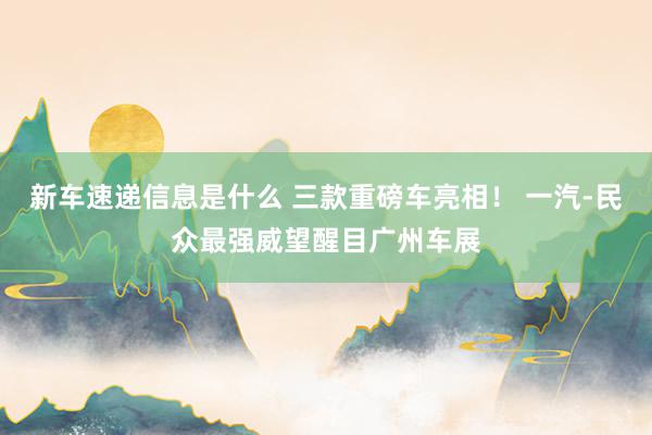 新车速递信息是什么 三款重磅车亮相！ 一汽-民众最强威望醒目广州车展