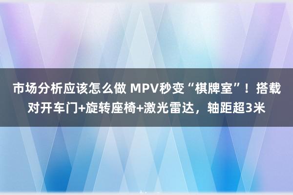 市场分析应该怎么做 MPV秒变“棋牌室”！搭载对开车门+旋转座椅+激光雷达，轴距超3米