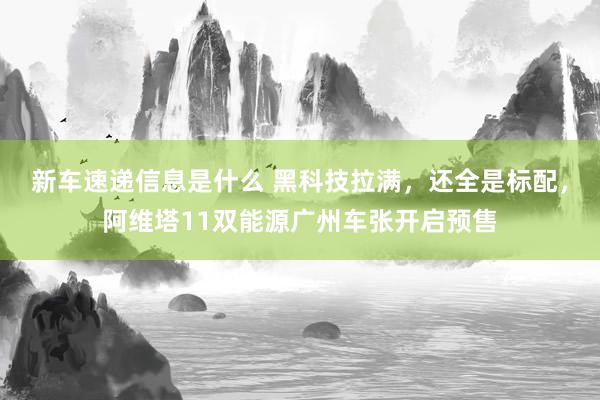 新车速递信息是什么 黑科技拉满，还全是标配，阿维塔11双能源广州车张开启预售