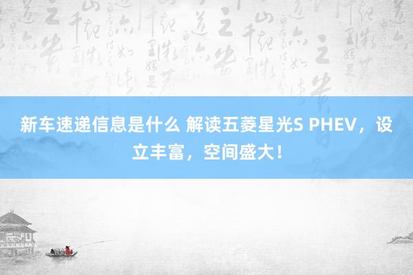 新车速递信息是什么 解读五菱星光S PHEV，设立丰富，空间盛大！