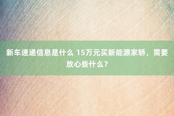 新车速递信息是什么 15万元买新能源家轿，需要放心些什么？