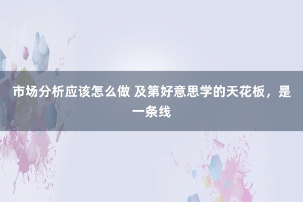 市场分析应该怎么做 及第好意思学的天花板，是一条线