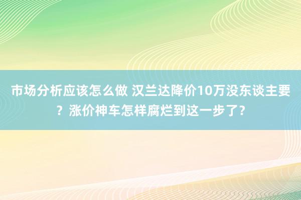 市场分析应该怎么做 汉兰达降价10万没东谈主要？涨价神车怎样腐烂到这一步了？