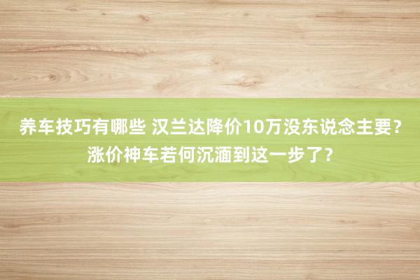 养车技巧有哪些 汉兰达降价10万没东说念主要？涨价神车若何沉湎到这一步了？