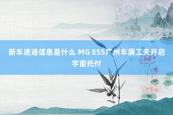 新车速递信息是什么 MG ES5广州车展工夫开启宇宙托付