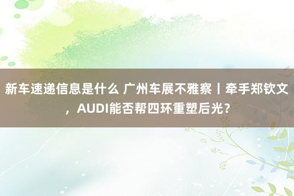 新车速递信息是什么 广州车展不雅察丨牵手郑钦文，AUDI能否帮四环重塑后光？