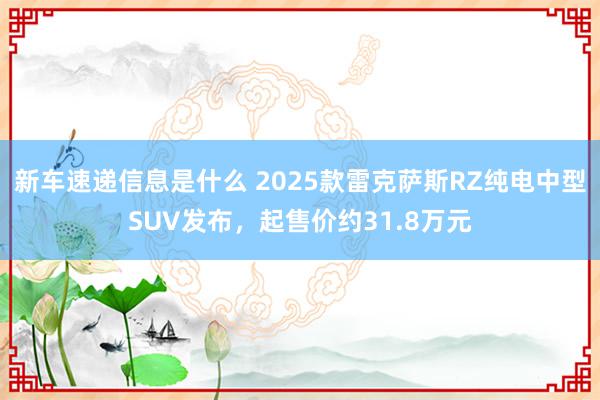 新车速递信息是什么 2025款雷克萨斯RZ纯电中型SUV发布，起售价约31.8万元