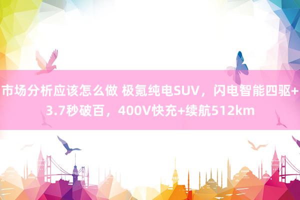 市场分析应该怎么做 极氪纯电SUV，闪电智能四驱+3.7秒破百，400V快充+续航512km