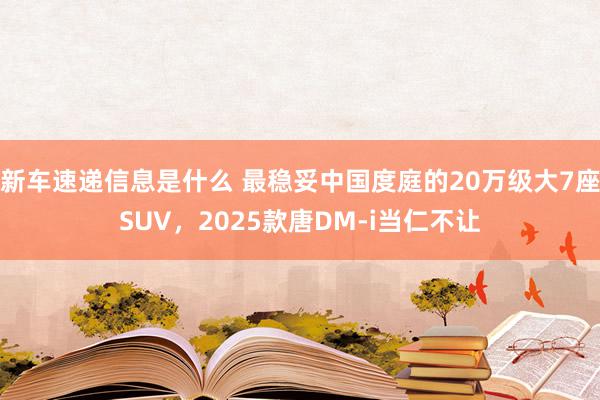 新车速递信息是什么 最稳妥中国度庭的20万级大7座SUV，2025款唐DM-i当仁不让