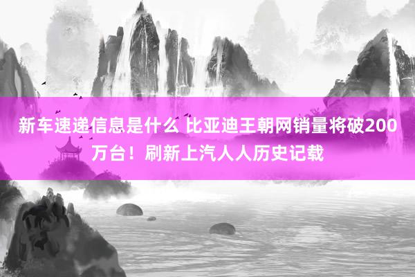 新车速递信息是什么 比亚迪王朝网销量将破200万台！刷新上汽人人历史记载