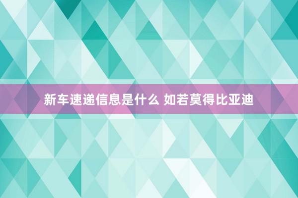 新车速递信息是什么 如若莫得比亚迪