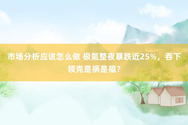 市场分析应该怎么做 极氪整夜暴跌近25%，吞下领克是祸是福？