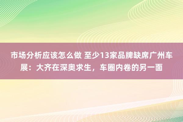 市场分析应该怎么做 至少13家品牌缺席广州车展：大齐在深奥求生，车圈内卷的另一面