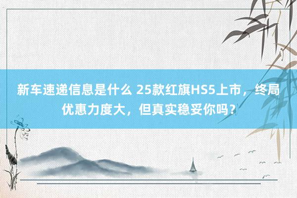 新车速递信息是什么 25款红旗HS5上市，终局优惠力度大，但真实稳妥你吗？