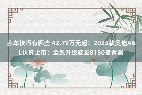 养车技巧有哪些 42.79万元起！2025款奥迪A6L认真上市：全系升级骁龙8150措置器