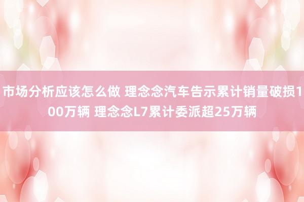 市场分析应该怎么做 理念念汽车告示累计销量破损100万辆 理念念L7累计委派超25万辆