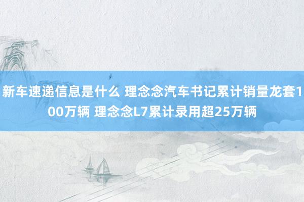 新车速递信息是什么 理念念汽车书记累计销量龙套100万辆 理念念L7累计录用超25万辆