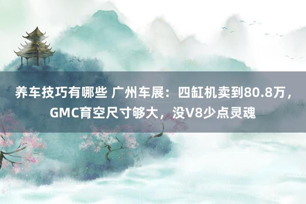 养车技巧有哪些 广州车展：四缸机卖到80.8万，GMC育空尺寸够大，没V8少点灵魂