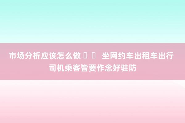 市场分析应该怎么做 		 坐网约车出租车出行 司机乘客皆要作念好驻防