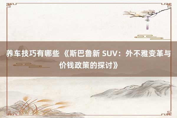 养车技巧有哪些 《斯巴鲁新 SUV：外不雅变革与价钱政策的探讨》